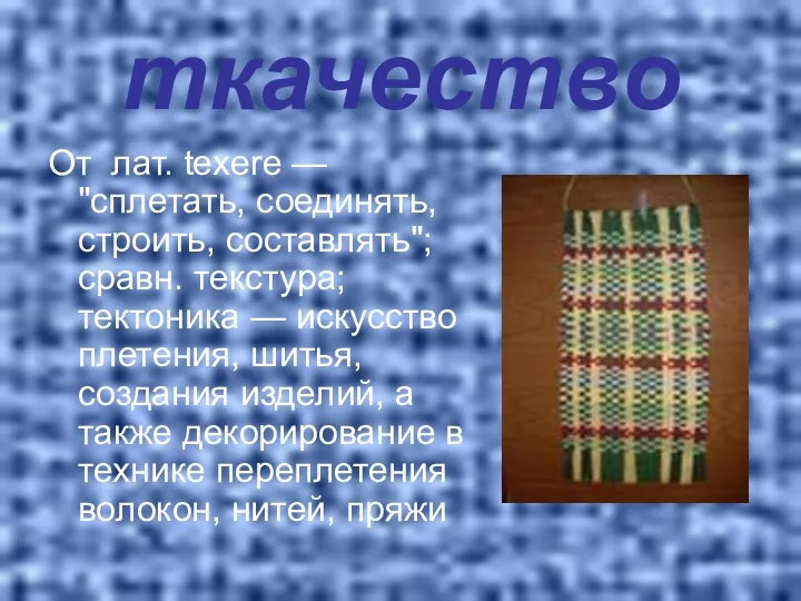 ткачество От лат. texere — "сплетать, соединять, строить, составлять"; сравн. текстура;