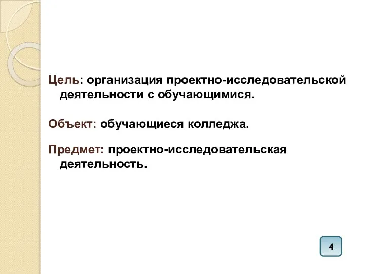 Цель: организация проектно-исследовательской деятельности с обучающимися. Объект: обучающиеся колледжа. Предмет: проектно-исследовательская деятельность. 4