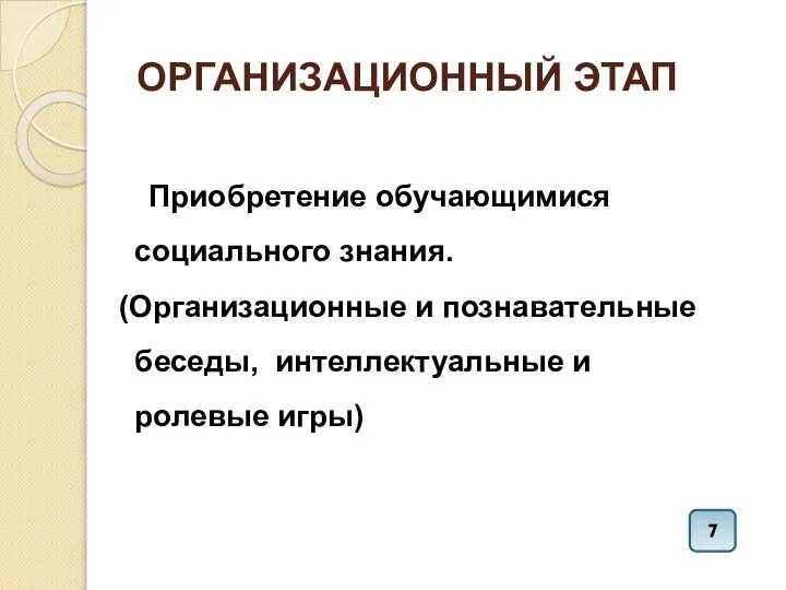 ОРГАНИЗАЦИОННЫЙ ЭТАП Приобретение обучающимися социального знания. (Организационные и познавательные беседы, интеллектуальные и ролевые игры) 7