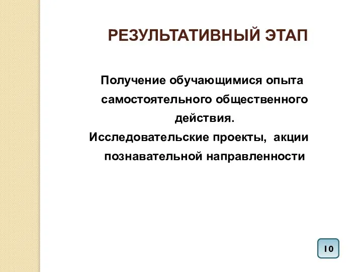 РЕЗУЛЬТАТИВНЫЙ ЭТАП Получение обучающимися опыта самостоятельного общественного действия. Исследовательские проекты, акции познавательной направленности 10