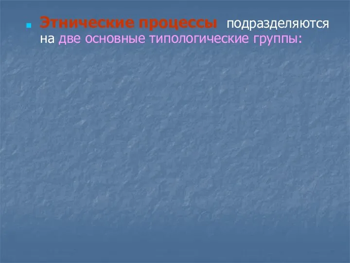 Этнические процессы подразделяются на две основные типологические группы: