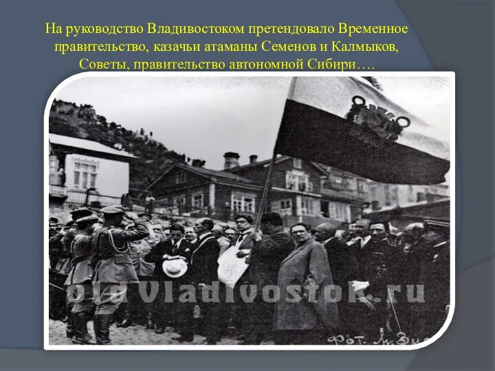 На руководство Владивостоком претендовало Временное правительство, казачьи атаманы Семенов и Калмыков, Советы, правительство автономной Сибири….