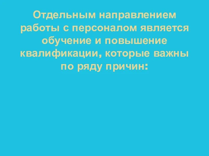 Отдельным направлением работы с персоналом является обучение и повышение квалификации, которые важны по ряду причин: