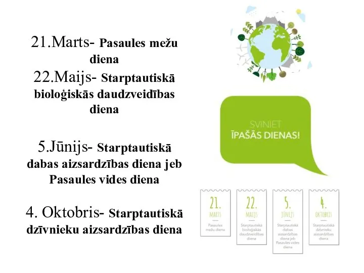 21.Marts- Pasaules mežu diena 22.Maijs- Starptautiskā bioloģiskās daudzveidības diena 5.Jūnijs- Starptautiskā