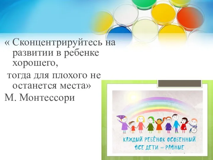 « Сконцентрируйтесь на развитии в ребенке хорошего, тогда для плохого не останется места» М. Монтессори