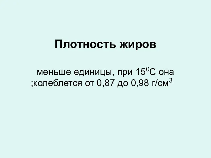 Плотность жиров меньше единицы, при 150С она колеблется от 0,87 до 0,98 г/см3;