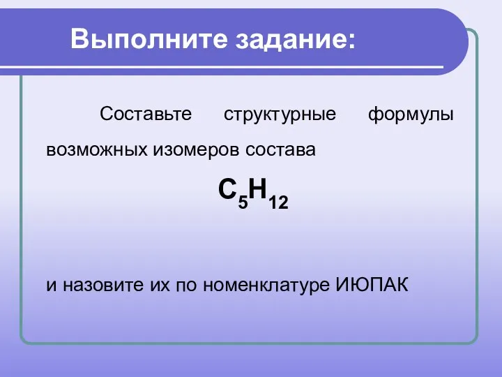 Выполните задание: Составьте структурные формулы возможных изомеров состава С5Н12 и назовите их по номенклатуре ИЮПАК