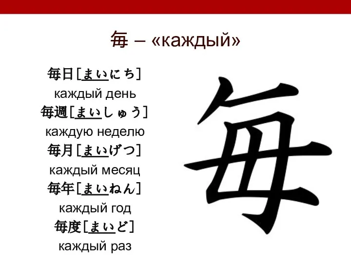 毎 – «каждый» 毎日[まいにち] каждый день 毎週[まいしゅう] каждую неделю 毎月[まいげつ] каждый