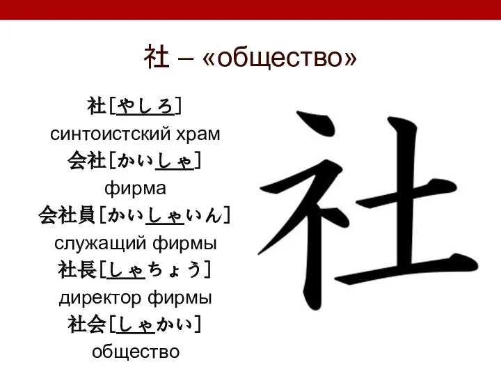 社 – «общество» 社[やしろ] синтоистский храм 会社[かいしゃ] фирма 会社員[かいしゃいん] служащий фирмы 社長[しゃちょう] директор фирмы 社会[しゃかい] общество