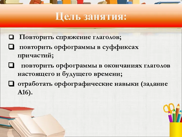 Цель занятия: Повторить спряжение глаголов; повторить орфограммы в суффиксах причастий; повторить