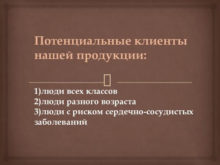 Потенциальные клиенты нашей продукции: 1)люди всех классов 2)люди разного возраста 3)люди с риском сердечно-сосудистых заболеваний