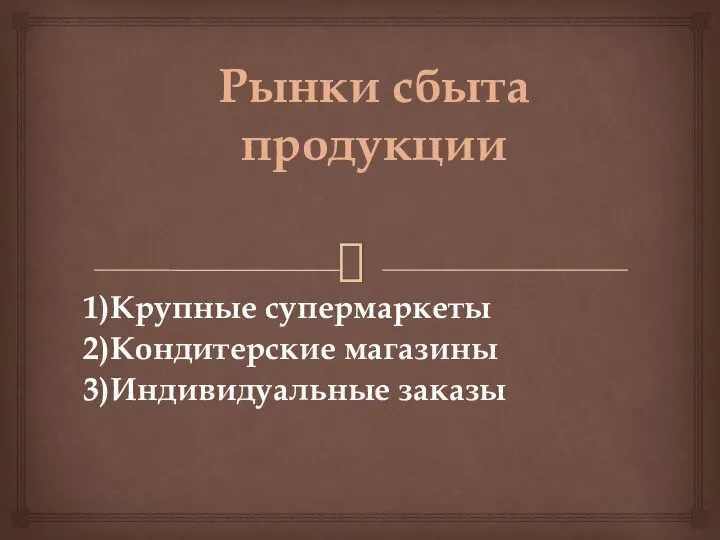 Рынки сбыта продукции 1)Крупные супермаркеты 2)Кондитерские магазины 3)Индивидуальные заказы