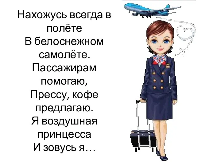 Нахожусь всегда в полёте В белоснежном самолёте. Пассажирам помогаю, Прессу, кофе