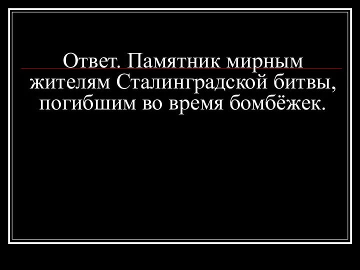 Ответ. Памятник мирным жителям Сталинградской битвы, погибшим во время бомбёжек.