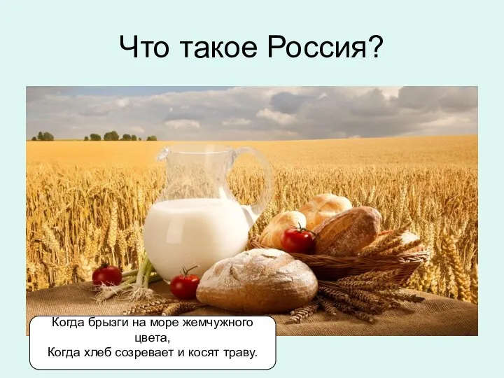 Что такое Россия? Когда брызги на море жемчужного цвета, Когда хлеб созревает и косят траву.