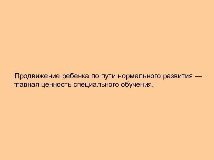 Продвижение ребенка по пути нормального развития — главная ценность специального обучения.