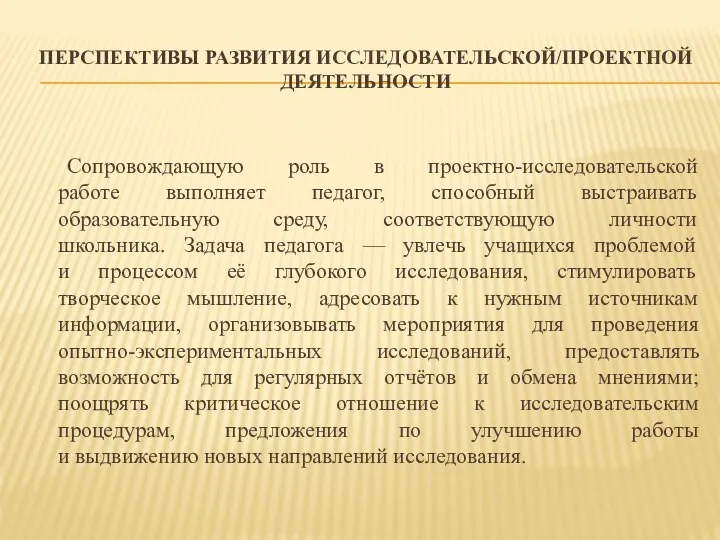 ПЕРСПЕКТИВЫ РАЗВИТИЯ ИССЛЕДОВАТЕЛЬСКОЙ/ПРОЕКТНОЙ ДЕЯТЕЛЬНОСТИ Сопровождающую роль в проектно-исследовательской работе выполняет педагог,