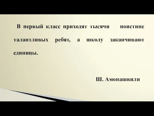 В первый класс приходят тысячи поистине талантливых ребят, а школу заканчивают единицы. Ш. Амонашвили