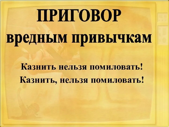 Казнить нельзя помиловать! Казнить, нельзя помиловать! ПРИГОВОР вредным привычкам