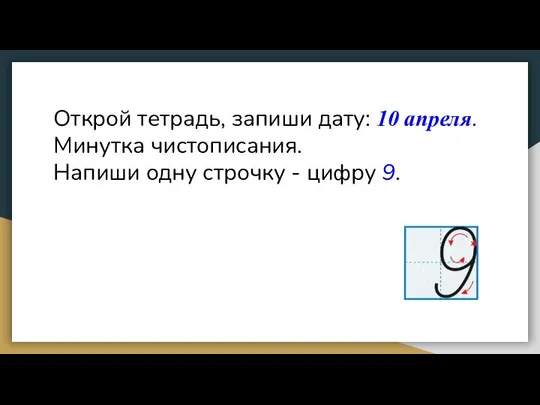 Открой тетрадь, запиши дату: 10 апреля. Минутка чистописания. Напиши одну строчку - цифру 9.