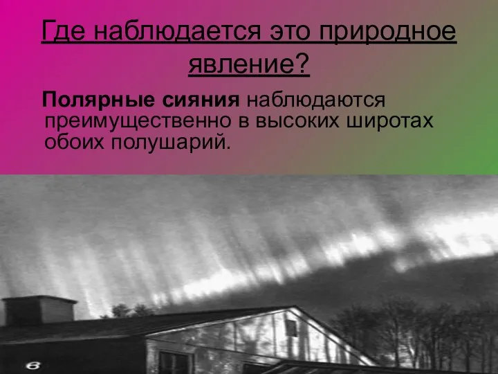 Где наблюдается это природное явление? Полярные сияния наблюдаются преимущественно в высоких широтах обоих полушарий.