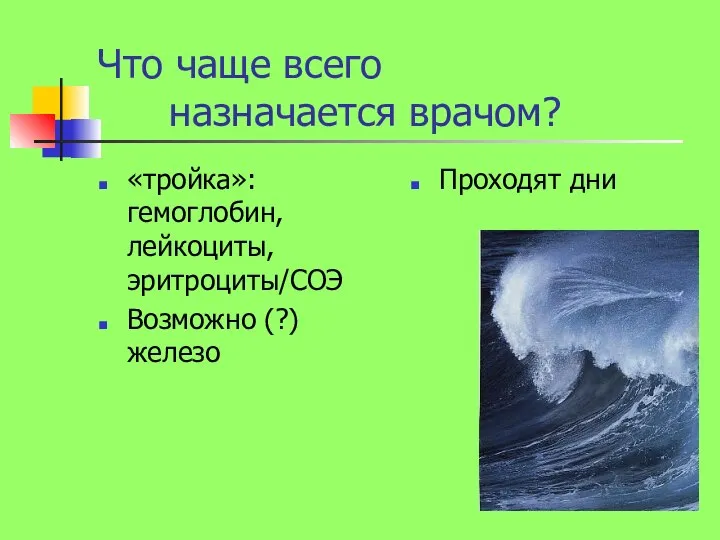 Что чаще всего назначается врачом? «тройка»: гемоглобин, лейкоциты, эритроциты/СОЭ Возможно (?) железо Проходят дни