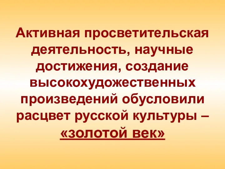 Активная просветительская деятельность, научные достижения, создание высокохудожественных произведений обусловили расцвет русской культуры – «золотой век»