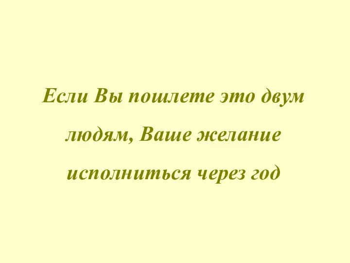 Если Вы пошлете это двум людям, Ваше желание исполниться через год