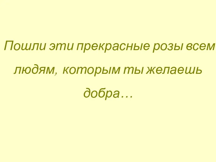 Пошли эти прекрасные розы всем людям, которым ты желаешь добра…