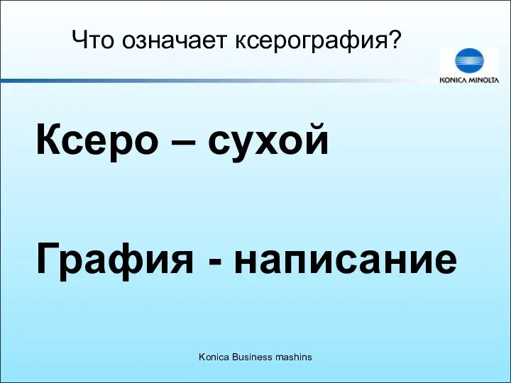 Konica Business mashins Что означает ксерография? Ксеро – сухой Графия - написание