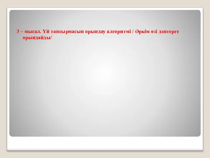 3 – мысал. Үй тапсырмасын орындау алгоритмі / Әркім өзі дәптерге орындайды/