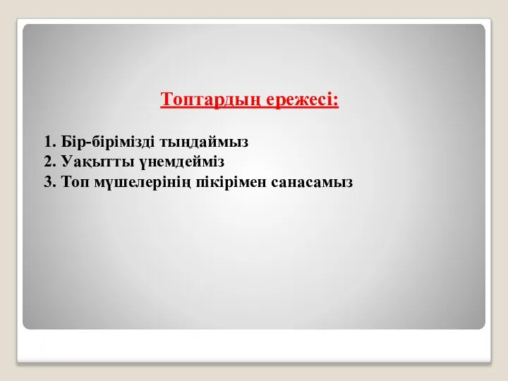 Топтардың ережесі: 1. Бір-бірімізді тыңдаймыз 2. Уақытты үнемдейміз 3. Топ мүшелерінің пікірімен санасамыз