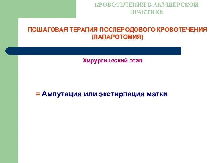 ПОШАГОВАЯ ТЕРАПИЯ ПОСЛЕРОДОВОГО КРОВОТЕЧЕНИЯ (ЛАПАРОТОМИЯ) КРОВОТЕЧЕНИЯ В АКУШЕРСКОЙ ПРАКТИКЕ Хирургический этап Ампутация или экстирпация матки