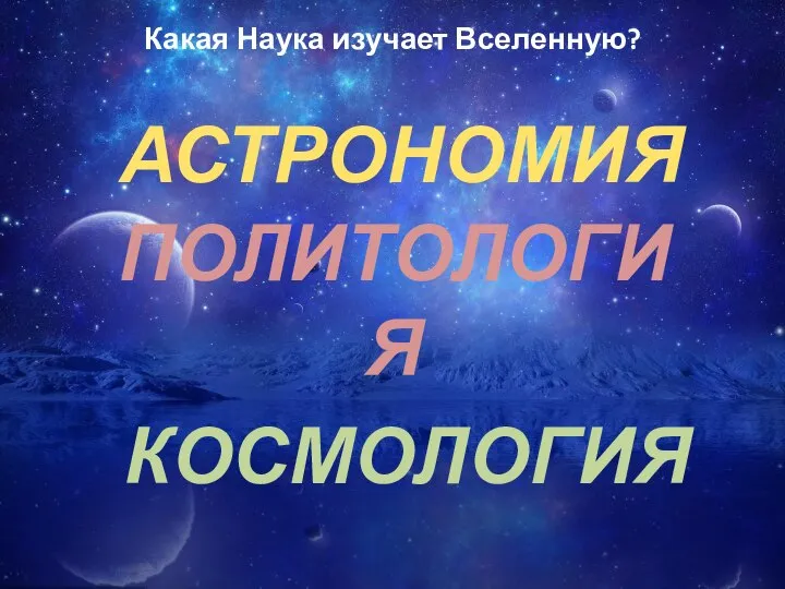 Какая Наука изучает Вселенную? КОСМОЛОГИЯ ПОЛИТОЛОГИЯ АСТРОНОМИЯ