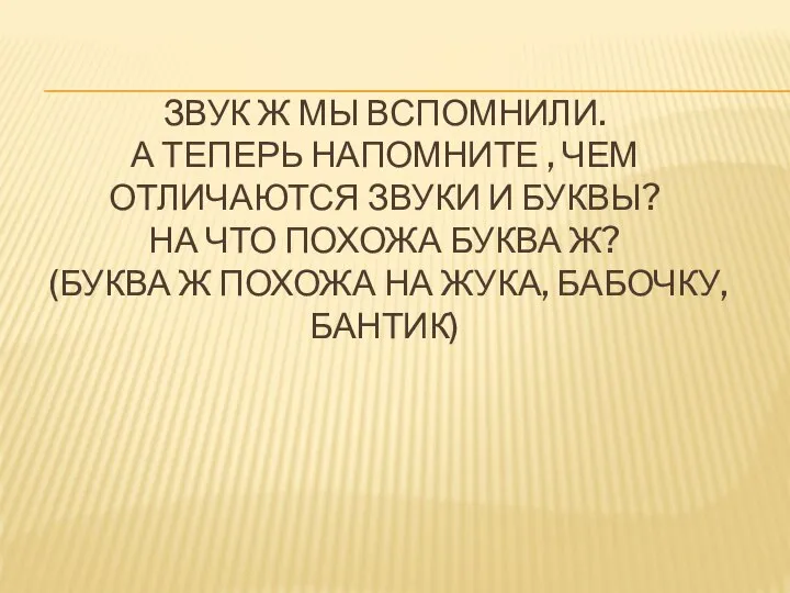 ЗВУК Ж МЫ ВСПОМНИЛИ. А ТЕПЕРЬ НАПОМНИТЕ , ЧЕМ ОТЛИЧАЮТСЯ ЗВУКИ