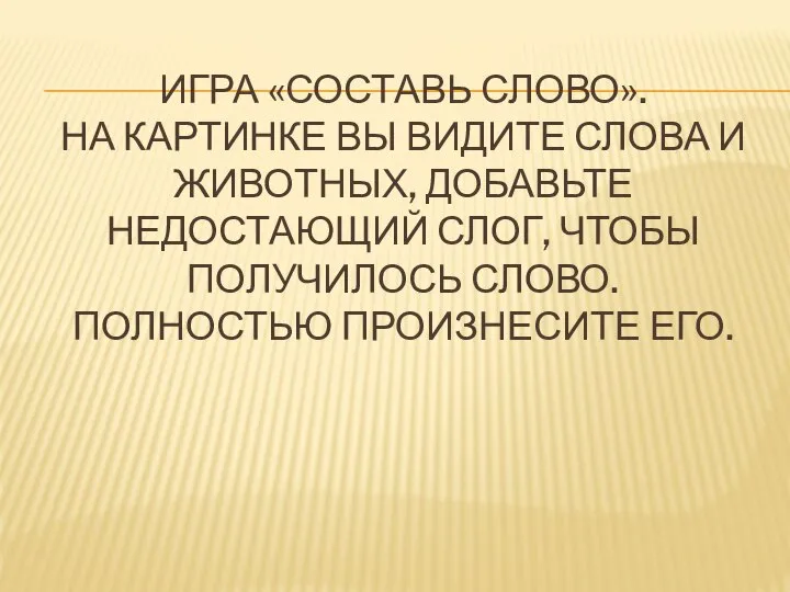 ИГРА «СОСТАВЬ СЛОВО». НА КАРТИНКЕ ВЫ ВИДИТЕ СЛОВА И ЖИВОТНЫХ, ДОБАВЬТЕ