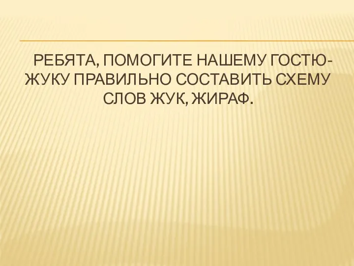 РЕБЯТА, ПОМОГИТЕ НАШЕМУ ГОСТЮ-ЖУКУ ПРАВИЛЬНО СОСТАВИТЬ СХЕМУ СЛОВ ЖУК, ЖИРАФ.