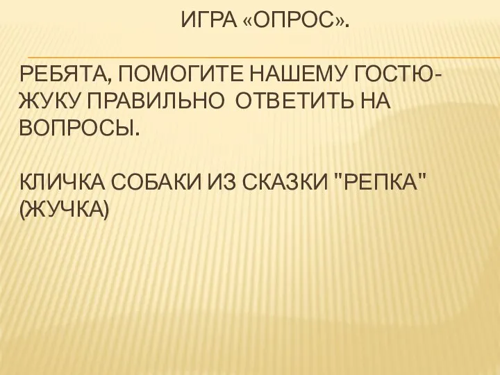 ИГРА «ОПРОС». РЕБЯТА, ПОМОГИТЕ НАШЕМУ ГОСТЮ-ЖУКУ ПРАВИЛЬНО ОТВЕТИТЬ НА ВОПРОСЫ. КЛИЧКА СОБАКИ ИЗ СКАЗКИ "РЕПКА" (ЖУЧКА)