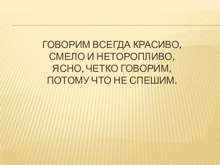 ГОВОРИМ ВСЕГДА КРАСИВО, СМЕЛО И НЕТОРОПЛИВО, ЯСНО, ЧЕТКО ГОВОРИМ, ПОТОМУ ЧТО НЕ СПЕШИМ.