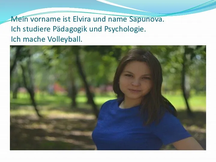 Mein vorname ist Elvira und name Sapunova. Ich studiere Pädagogik und Psychologie. Ich mache Volleyball.