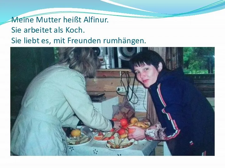 Meine Mutter heißt Alfinur. Sie arbeitet als Koch. Sie liebt es, mit Freunden rumhängen.