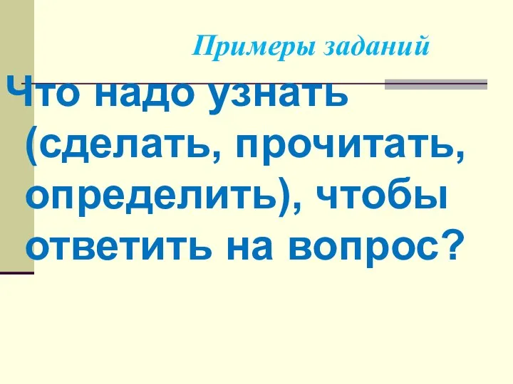 Примеры заданий Что надо узнать (сделать, прочитать, определить), чтобы ответить на вопрос?