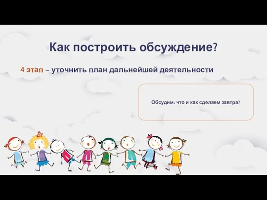 Как построить обсуждение? 4 этап – уточнить план дальнейшей деятельности Обсудим: что и как сделаем завтра?