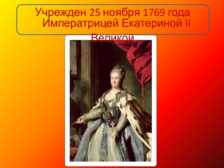 Учрежден 25 ноября 1769 года Императрицей Екатериной II Великой