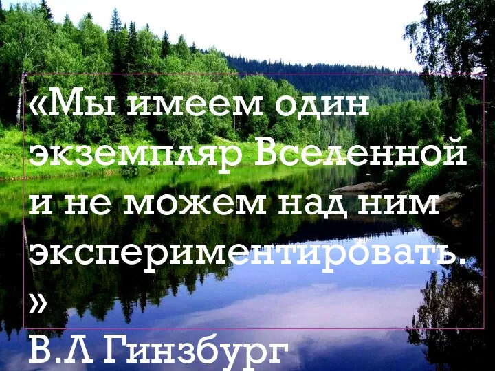 «Мы имеем один экземпляр Вселенной и не можем над ним экспериментировать.» В.Л Гинзбург