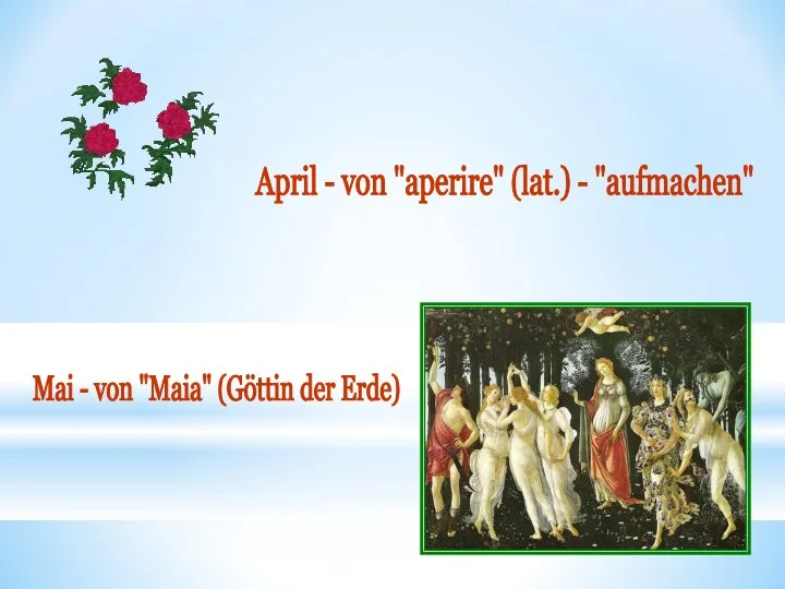 April - von "aperire" (lat.) - "aufmachen" Mai - von "Maia" (Göttin der Erde)