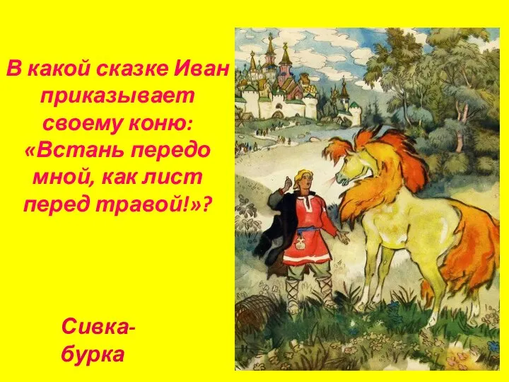 В какой сказке Иван приказывает своему коню: «Встань передо мной, как лист перед травой!»? Сивка-бурка