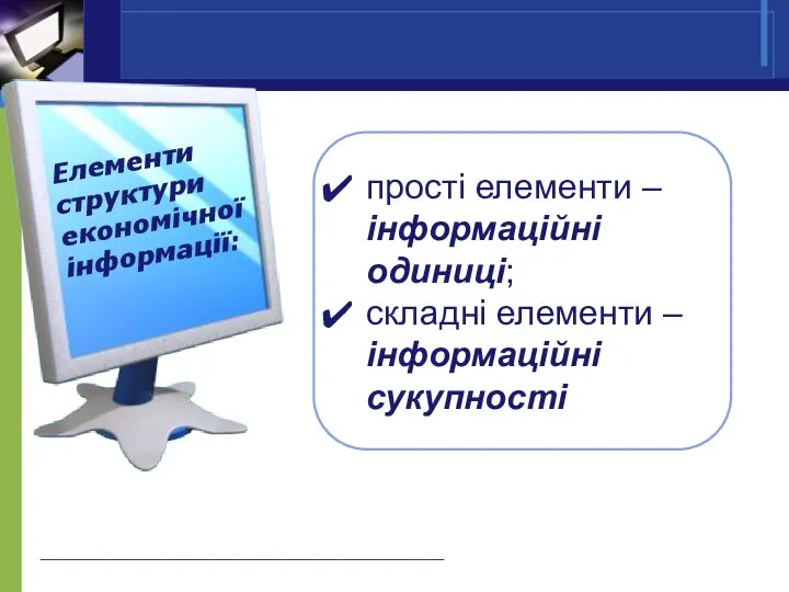 Елементи структури економічної інформації: прості елементи – інформаційні одиниці; складні елементи – інформаційні сукупності