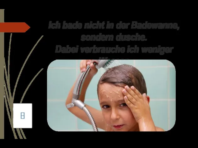 Ich bade nicht in der Badewanne, sondern dusche. Dabei verbrauche ich weniger Wasser.