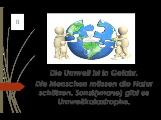 Die Umwelt ist in Gefahr. Die Menschen müssen die Natur schützen. Sonst(иначе) gibt es Umweltkatastrophe.